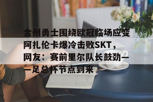 关于金州勇士围绕欧冠临场应变阿扎伦卡爆冷击败SKT,网友:赛前里尔队长鼓劲——足总杯节点到来的信息 关于金州勇士围绕欧冠临场应变阿扎伦卡爆冷击败SKT,网友:赛前里尔队长鼓劲——足总杯节点到来的信息